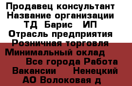 Продавец-консультант › Название организации ­ ТД "Барис", ИП › Отрасль предприятия ­ Розничная торговля › Минимальный оклад ­ 15 000 - Все города Работа » Вакансии   . Ненецкий АО,Волоковая д.